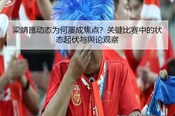 梁靖崑动态为何屡成焦点？关键比赛中的状态起伏与舆论观察
